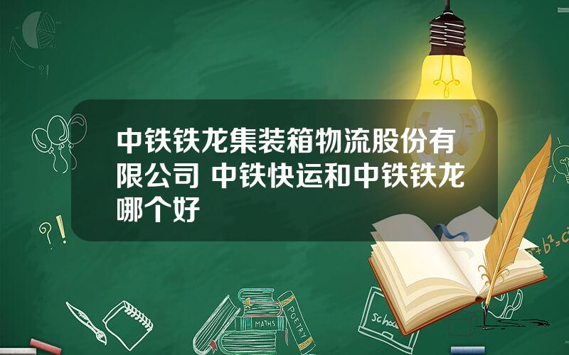 中铁铁龙集装箱物流股份有限公司 中铁快运和中铁铁龙哪个好